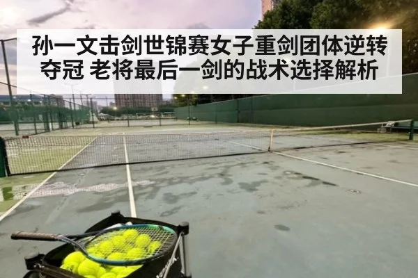 孙一文击剑世锦赛女子重剑团体逆转夺冠 老将最后一剑的战术选择解析