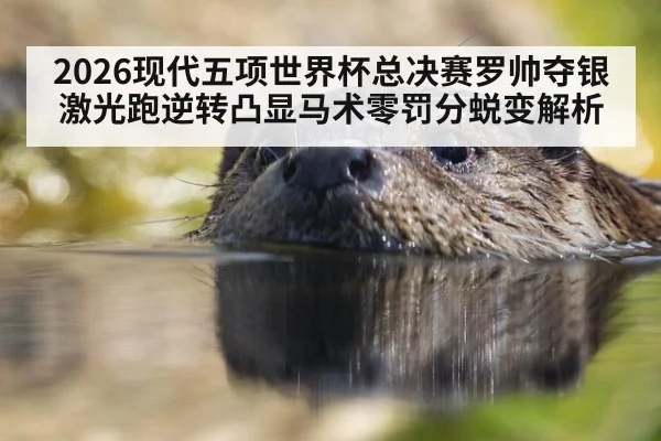 2026现代五项世界杯总决赛罗帅夺银 激光跑逆转凸显马术零罚分蜕变解析