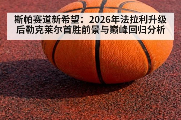 斯帕赛道新希望：2026年法拉利升级后勒克莱尔首胜前景与巅峰回归分析