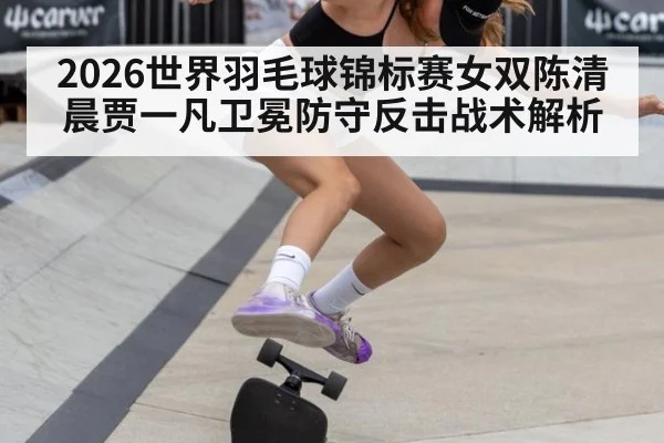 2026世界羽毛球锦标赛女双陈清晨贾一凡卫冕防守反击战术解析