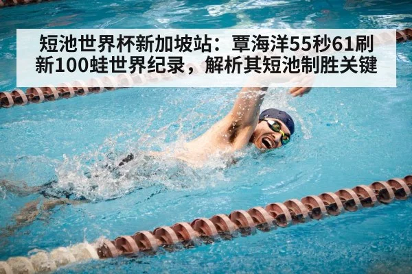 短池世界杯新加坡站：覃海洋55秒61刷新100蛙世界纪录，解析其短池制胜关键