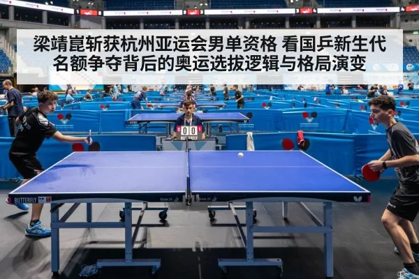 梁靖崑斩获杭州亚运会男单资格 看国乒新生代名额争夺背后的奥运选拔逻辑与格局演变