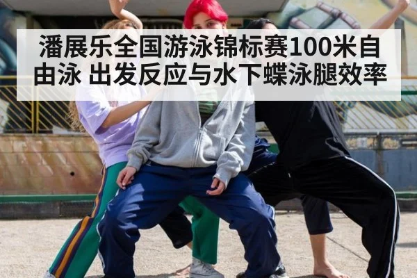 潘展乐全国游泳锦标赛100米自由泳 出发反应与水下蝶泳腿效率