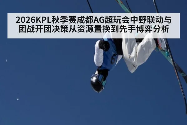 2026KPL秋季赛成都AG超玩会中野联动与团战开团决策从资源置换到先手博弈分析