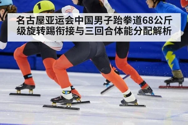 名古屋亚运会中国男子跆拳道68公斤级旋转踢衔接与三回合体能分配解析