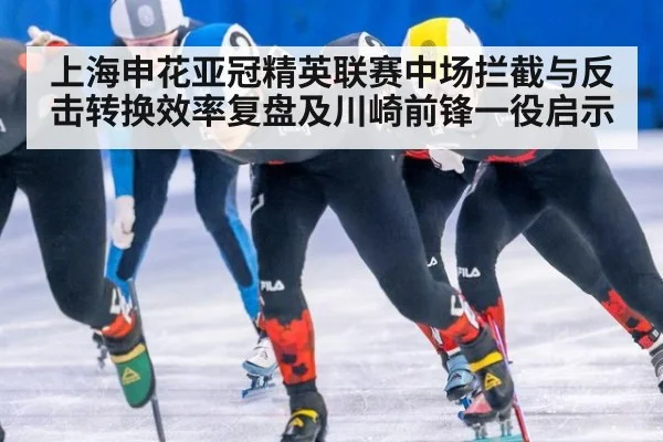 上海申花亚冠精英联赛中场拦截与反击转换效率复盘及川崎前锋一役启示