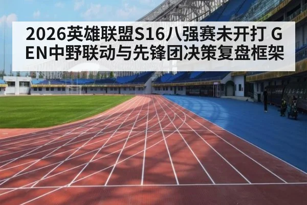 2026英雄联盟S16八强赛未开打 GEN中野联动与先锋团决策复盘框架